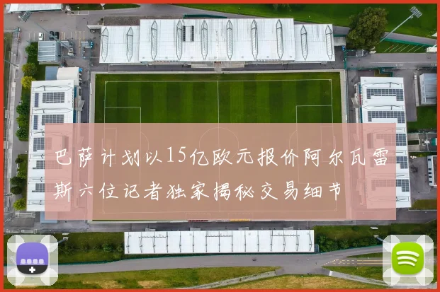 巴萨计划以15亿欧元报价阿尔瓦雷斯六位记者独家揭秘交易细节