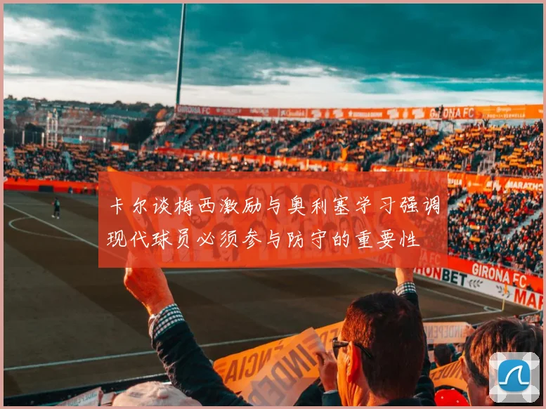 卡尔谈梅西激励与奥利塞学习强调现代球员必须参与防守的重要性
