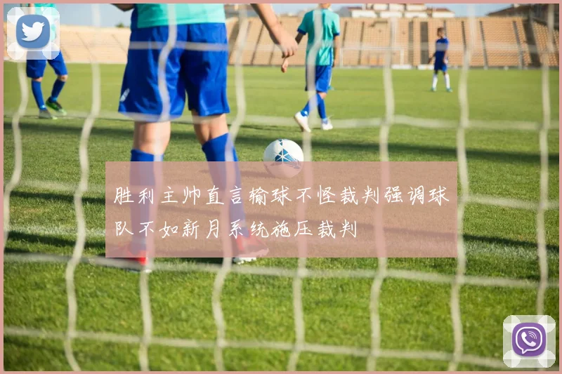 胜利主帅直言输球不怪裁判强调球队不如新月系统施压裁判