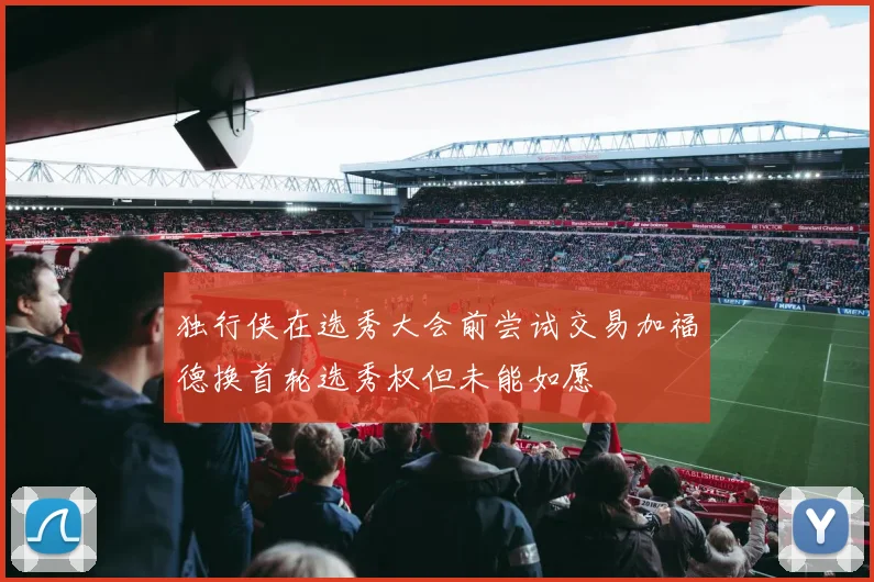 独行侠在选秀大会前尝试交易加福德换首轮选秀权但未能如愿