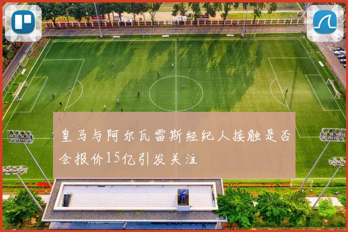 皇马与阿尔瓦雷斯经纪人接触是否会报价15亿引发关注