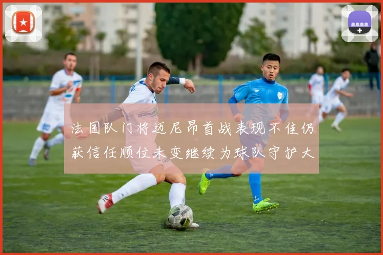 法国队门将迈尼昂首战表现不佳仍获信任顺位未变继续为球队守护大门