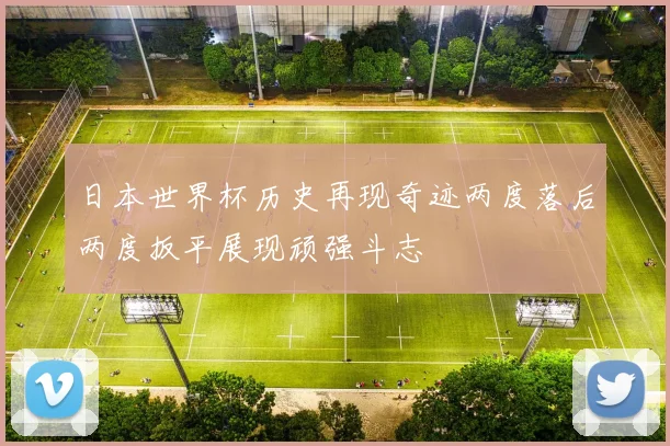 日本世界杯历史再现奇迹两度落后两度扳平展现顽强斗志