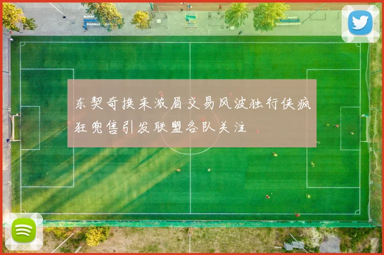 东契奇换来浓眉交易风波独行侠疯狂兜售引发联盟各队关注
