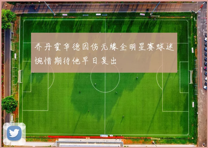 乔丹霍华德因伤无缘全明星赛球迷惋惜期待他早日复出