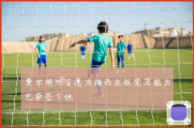 费尔明坦言愿为梅西坐板凳若能为巴萨签下他
