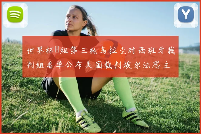 世界杯H组第三轮乌拉圭对西班牙裁判组名单公布美国裁判埃尔法思主裁判