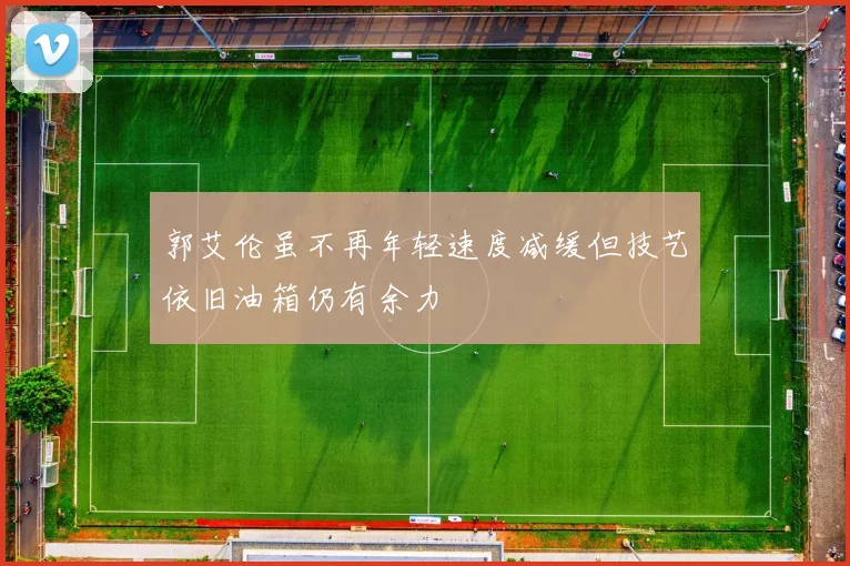郭艾伦虽不再年轻速度减缓但技艺依旧油箱仍有余力