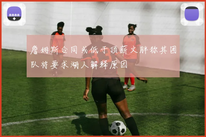 詹姆斯合同或低于顶薪文胖称其团队将要求湖人解释原因