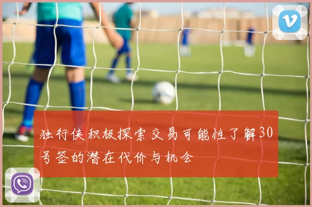 独行侠积极探索交易可能性了解30号签的潜在代价与机会