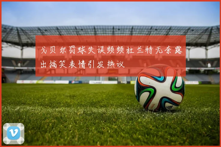 戈贝尔罚球失误频频杜兰特无奈露出搞笑表情引发热议