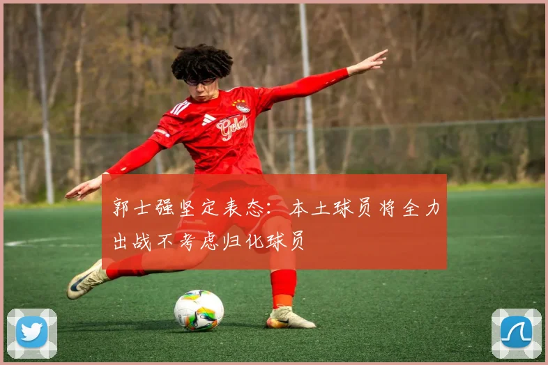 郭士强坚定表态：本土球员将全力出战不考虑归化球员