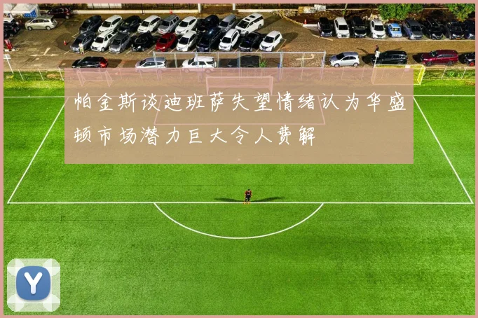 帕金斯谈迪班萨失望情绪认为华盛顿市场潜力巨大令人费解