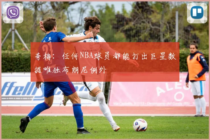 夸梅：任何NBA球员都能打出巨星数据唯独布朗尼例外