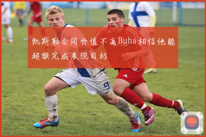 凯斯勒合同价值不高Buha相信他能超额完成表现目标
