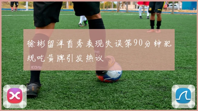 徐彬留洋首秀表现失误第90分钟犯规吃黄牌引发热议
