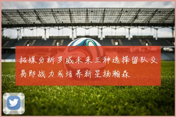 拓媒分析罗威未来三种选择留队交易即战力或培养新星杨瀚森