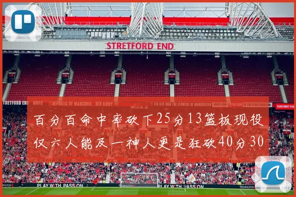 百分百命中率砍下25分13篮板现役仅六人能及一神人更是狂砍40分30篮板大三元