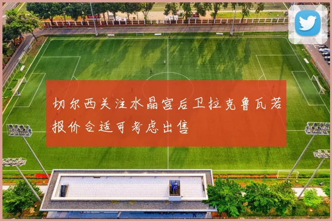 切尔西关注水晶宫后卫拉克鲁瓦若报价合适可考虑出售