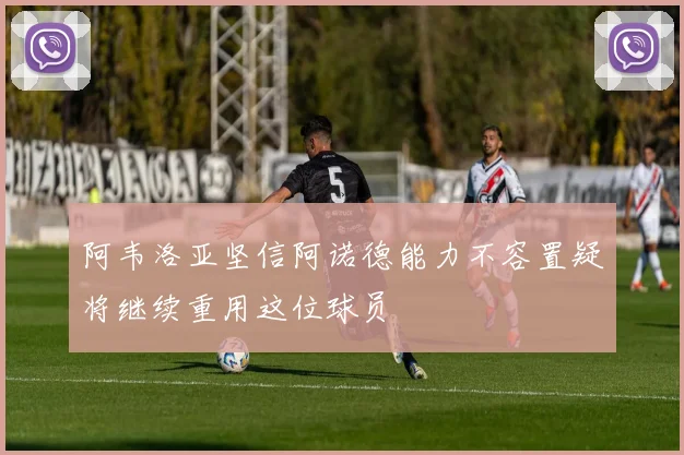 阿韦洛亚坚信阿诺德能力不容置疑将继续重用这位球员