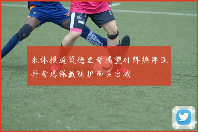 米体报道莫德里奇渴望对阵热那亚并考虑佩戴防护面具出战
