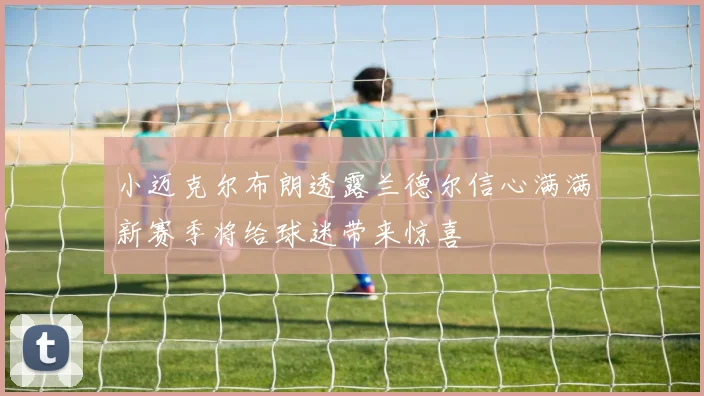 小迈克尔布朗透露兰德尔信心满满新赛季将给球迷带来惊喜
