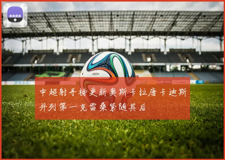 中超射手榜更新奥斯卡拉唐卡迪斯并列第一克雷桑紧随其后