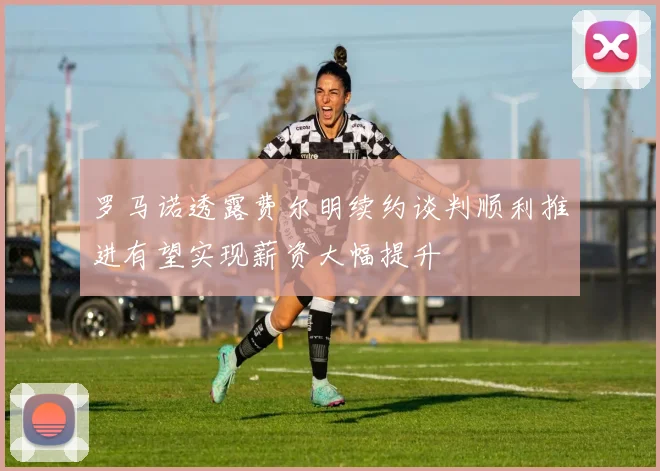 罗马诺透露费尔明续约谈判顺利推进有望实现薪资大幅提升